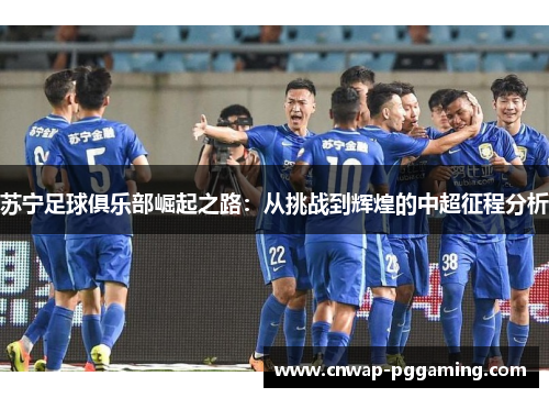 苏宁足球俱乐部崛起之路：从挑战到辉煌的中超征程分析