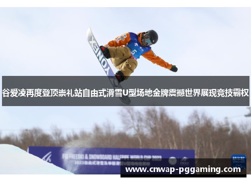 谷爱凌再度登顶崇礼站自由式滑雪U型场地金牌震撼世界展现竞技霸权