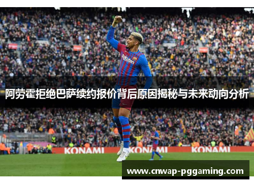 阿劳霍拒绝巴萨续约报价背后原因揭秘与未来动向分析