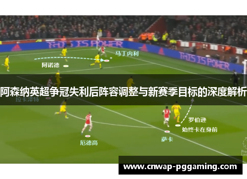 阿森纳英超争冠失利后阵容调整与新赛季目标的深度解析
