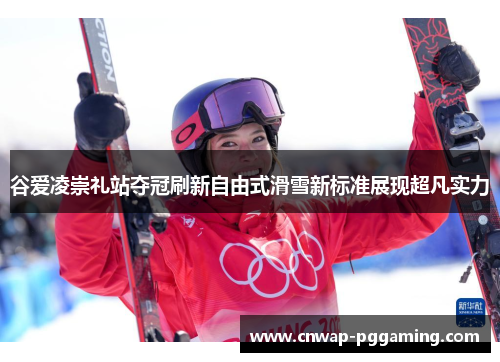 谷爱凌崇礼站夺冠刷新自由式滑雪新标准展现超凡实力