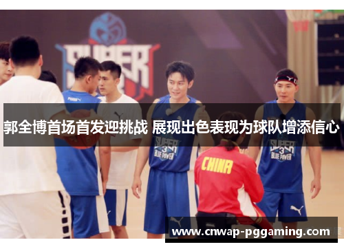 郭全博首场首发迎挑战 展现出色表现为球队增添信心