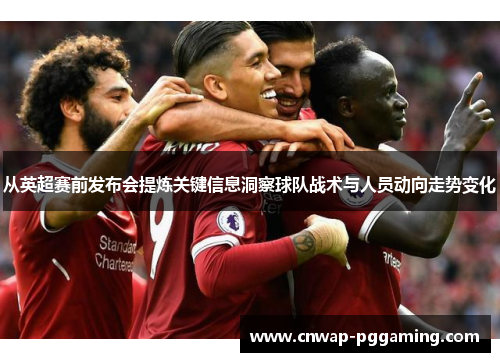 从英超赛前发布会提炼关键信息洞察球队战术与人员动向走势变化