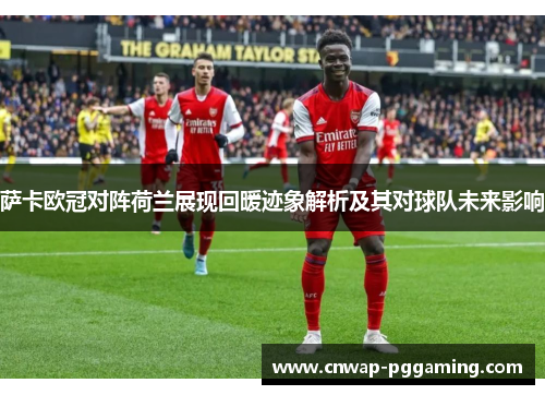 萨卡欧冠对阵荷兰展现回暖迹象解析及其对球队未来影响