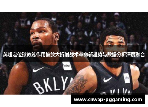 英超定位球教练作用被放大折射战术革命新趋势与数据分析深度融合