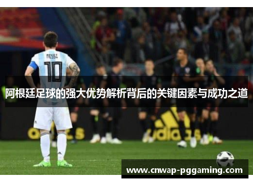 阿根廷足球的强大优势解析背后的关键因素与成功之道