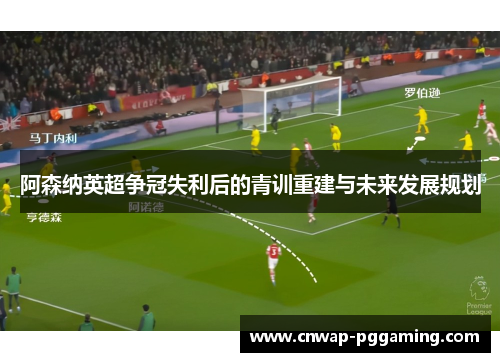 阿森纳英超争冠失利后的青训重建与未来发展规划