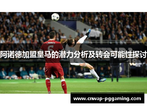 阿诺德加盟皇马的潜力分析及转会可能性探讨