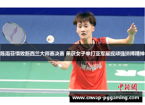 陈雨菲惜败新西兰大师赛决赛 荣获女子单打亚军展现顽强拼搏精神