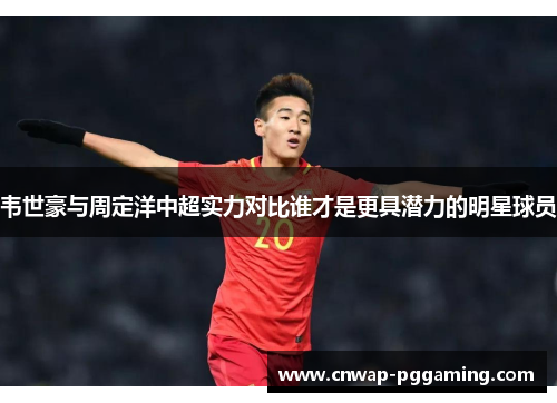 韦世豪与周定洋中超实力对比谁才是更具潜力的明星球员