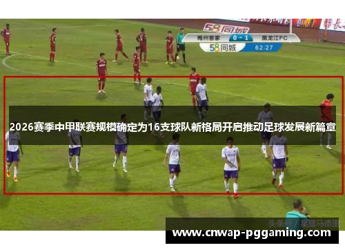 2026赛季中甲联赛规模确定为16支球队新格局开启推动足球发展新篇章 2026赛季中甲联赛规模确定为16支球队新格局开启推动足球发展新篇章