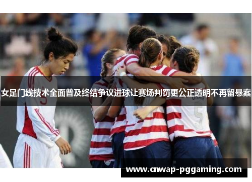 女足门线技术全面普及终结争议进球让赛场判罚更公正透明不再留悬案