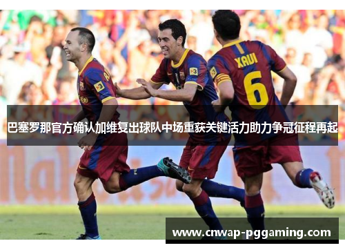 巴塞罗那官方确认加维复出球队中场重获关键活力助力争冠征程再起