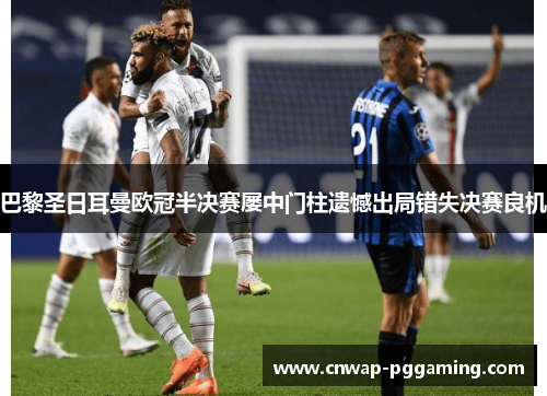 巴黎圣日耳曼欧冠半决赛屡中门柱遗憾出局错失决赛良机