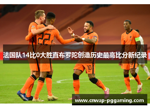 法国队14比0大胜直布罗陀创造历史最高比分新纪录