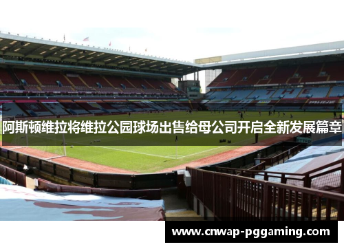 阿斯顿维拉将维拉公园球场出售给母公司开启全新发展篇章
