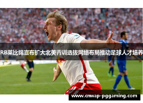 RB莱比锡宣布扩大北美青训选拔网络布局推动足球人才培养