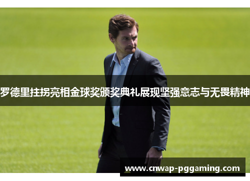 罗德里拄拐亮相金球奖颁奖典礼展现坚强意志与无畏精神