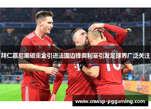 拜仁慕尼黑砸重金引进法国边锋奥利塞引发足球界广泛关注